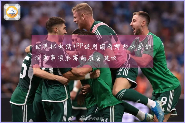 世界杯竞猜APP使用前有哪些必要的注意事项和赛前准备建议