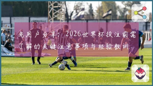 老用户分享：2026世界杯投注前需了解的关键注意事项与经验教训