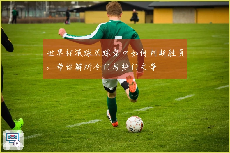 世界杯滚球买球盘口如何判断胜负，带你解析冷门与热门之争