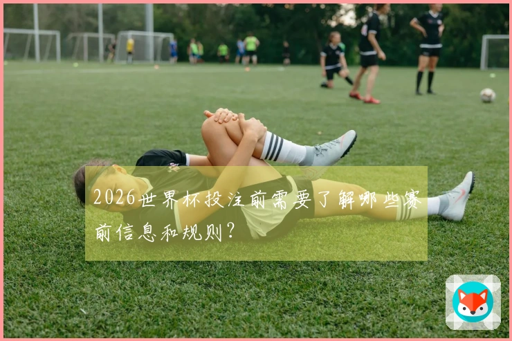 2026世界杯投注前需要了解哪些赛前信息和规则？