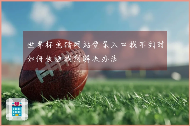 世界杯竞猜网站登录入口找不到时如何快速找到解决办法