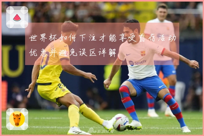 世界杯如何下注才能享受首存活动优惠并避免误区详解