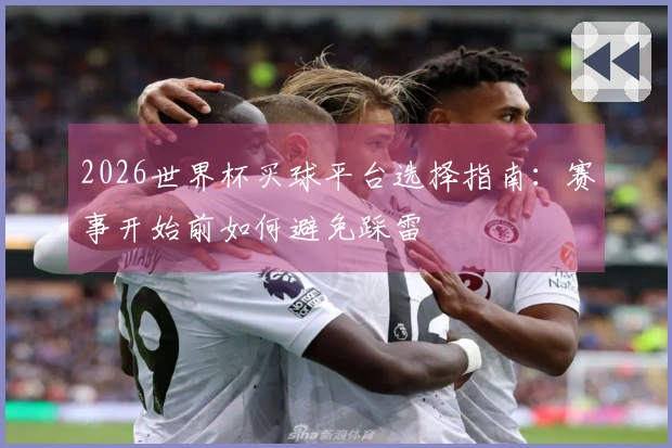 2026世界杯买球平台选择指南：赛事开始前如何避免踩雷