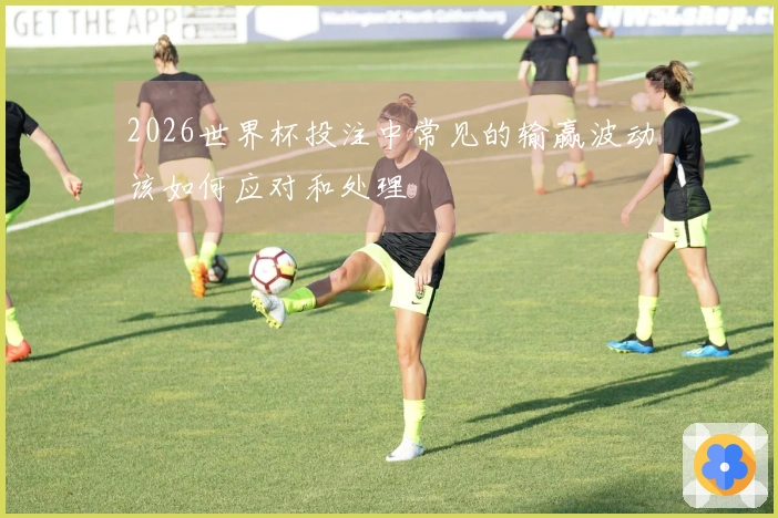 2026世界杯投注中常见的输赢波动该如何应对和处理