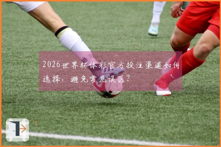 2026世界杯体彩官方投注渠道如何选择，避免常见误区？