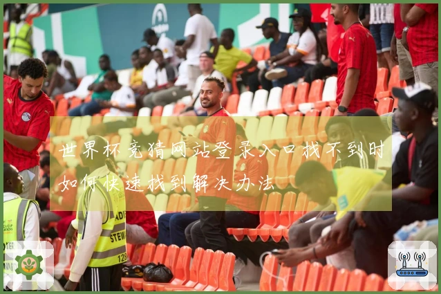 世界杯竞猜网站登录入口找不到时如何快速找到解决办法