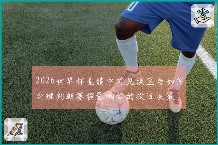 2026世界杯竞猜中常见误区与如何合理判断赛程影响你的投注决策