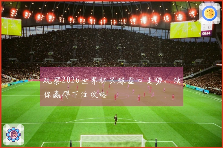 观察2026世界杯买球盘口走势，助你赢得下注攻略