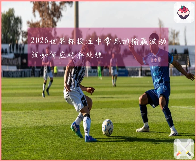 2026世界杯投注中常见的输赢波动该如何应对和处理