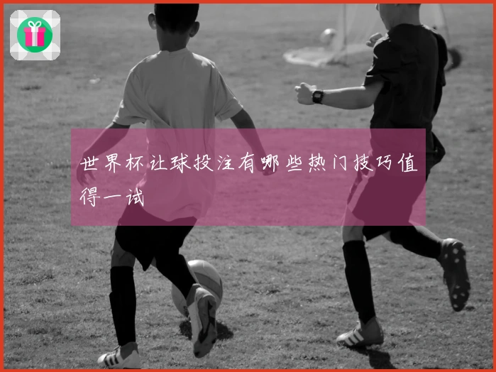 世界杯让球投注有哪些热门技巧值得一试