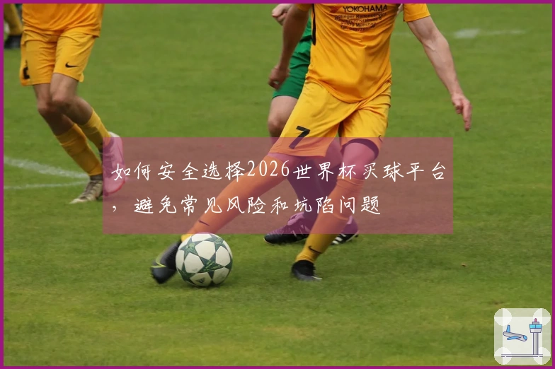 如何安全选择2026世界杯买球平台,避免常见风险和坑陷问题