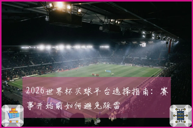 2026世界杯买球平台选择指南：赛事开始前如何避免踩雷