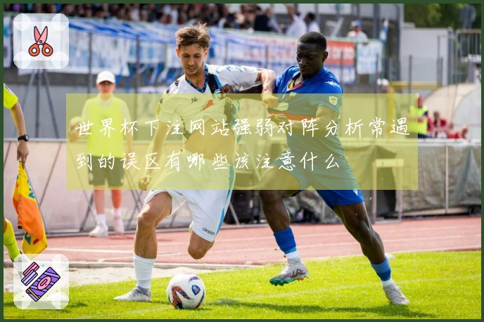世界杯下注网站强弱对阵分析常遇到的误区有哪些该注意什么