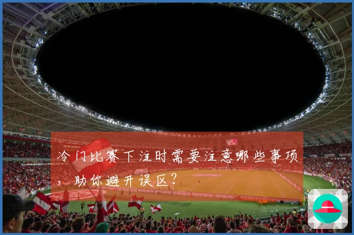 冷门比赛下注时需要注意哪些事项，助你避开误区？
