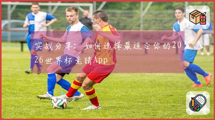 实战分享：如何选择最适合你的2026世界杯竞猜App