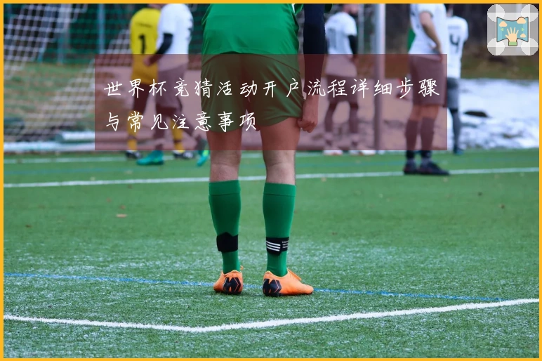 世界杯竞猜活动开户流程详细步骤与常见注意事项