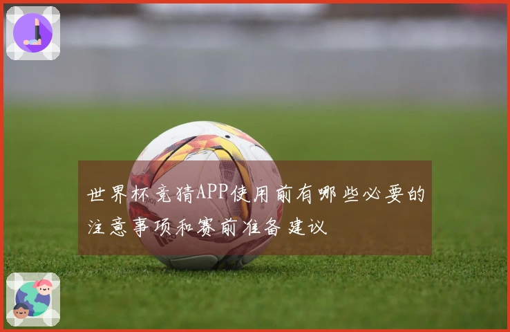 世界杯竞猜APP使用前有哪些必要的注意事项和赛前准备建议