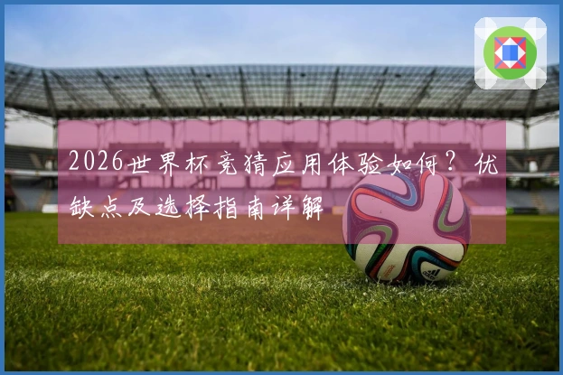 2026世界杯竞猜应用体验如何？优缺点及选择指南详解