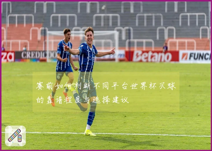 赛前如何判断不同平台世界杯买球的靠谱程度与选择建议