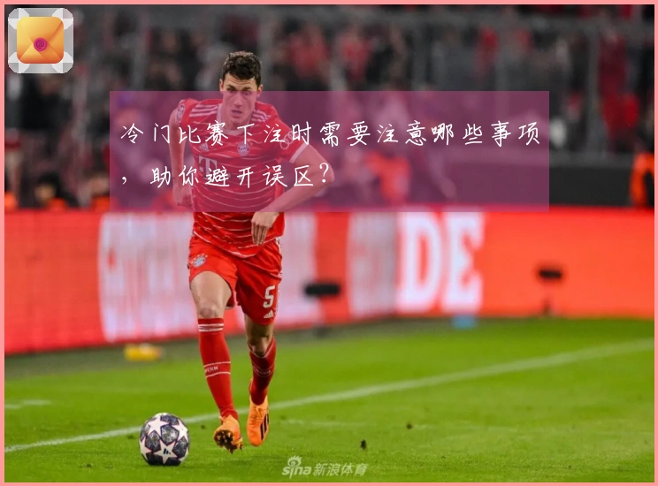 冷门比赛下注时需要注意哪些事项，助你避开误区？