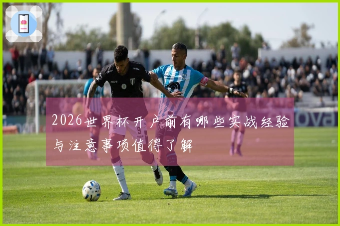 2026世界杯开户前有哪些实战经验与注意事项值得了解