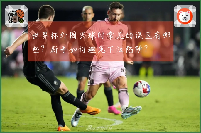 世界杯外围买球时常见的误区有哪些？新手如何避免下注陷阱？