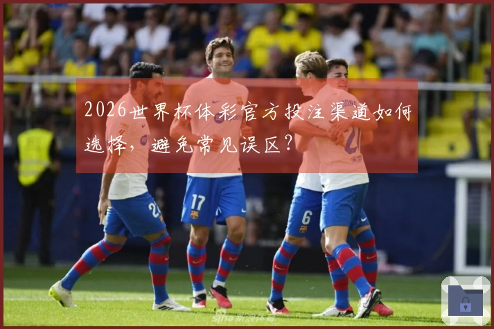 2026世界杯体彩官方投注渠道如何选择，避免常见误区？