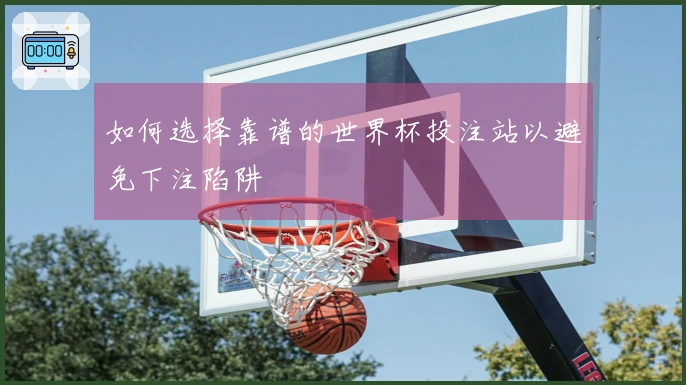 如何选择靠谱的世界杯投注站以避免下注陷阱