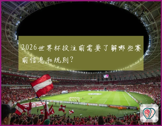 2026世界杯投注前需要了解哪些赛前信息和规则？