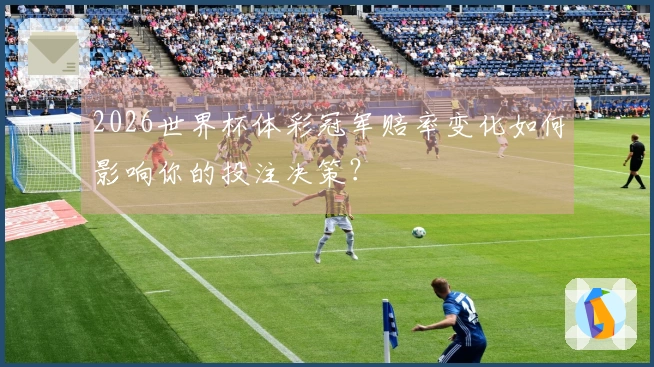 2026世界杯体彩冠军赔率变化如何影响你的投注决策？
